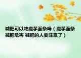 減肥可以吃魔芋面條嗎（魔芋面條減肥危害 減肥的人要注意了）