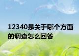 12340是關(guān)于哪個(gè)方面的調(diào)查怎么回答