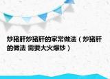 炒豬肝炒豬肝的家常做法（炒豬肝的做法 需要大火爆炒）