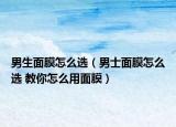 男生面膜怎么選（男士面膜怎么選 教你怎么用面膜）