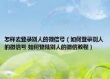 怎樣去登錄別人的微信號（如何登錄別人的微信號 如何登陸別人的微信教程）