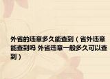 外省的違章多久能查到（省外違章能查到嗎 外省違章一般多久可以查到）