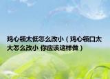 雞心領(lǐng)太低怎么改?。u心領(lǐng)口太大怎么改小 你應(yīng)該這樣做）