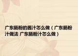 廣東腸粉的醬汁怎么做（廣東腸粉汁做法 廣東腸粉汁怎么做）