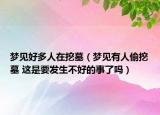 夢(mèng)見好多人在挖墓（夢(mèng)見有人偷挖墓 這是要發(fā)生不好的事了嗎）