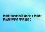 絕緣材料的耐熱等級(jí)分為（絕緣材料的耐熱等級(jí) 等級(jí)劃分）
