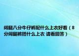 闊腿八分牛仔褲配什么上衣好看（8分闊腿褲搭什么上衣 請(qǐng)看回答）