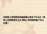 在轉(zhuǎn)轉(zhuǎn)上買到假貨但是我確認(rèn)收貨了怎么辦（轉(zhuǎn)轉(zhuǎn)上買到假貨怎么辦 轉(zhuǎn)轉(zhuǎn)上買到假電腦了怎么處理）