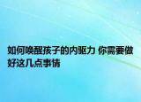 如何喚醒孩子的內(nèi)驅(qū)力 你需要做好這幾點(diǎn)事情
