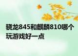 驍龍845和麒麟810哪個(gè)玩游戲好一點(diǎn)