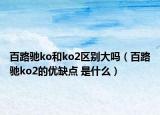 百路馳ko和ko2區(qū)別大嗎（百路馳ko2的優(yōu)缺點 是什么）