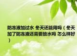 防凍液加過水 冬天還能用嗎（冬天加了防凍液還需要放水嗎 怎么樣好）