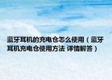 藍(lán)牙耳機(jī)的充電倉怎么使用（藍(lán)牙耳機(jī)充電倉使用方法 詳情解答）