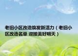 老舊小區(qū)改造煥發(fā)新活力（老舊小區(qū)改造名單 迎接美好明天）