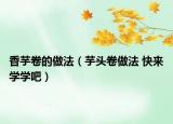 香芋卷的做法（芋頭卷做法 快來學(xué)學(xué)吧）