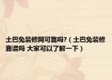 土巴兔裝修網(wǎng)可靠嗎?（土巴兔裝修靠譜嗎 大家可以了解一下）