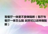 客餐廳一體要不要做隔斷（客廳與餐廳一體怎么隔 居然可以這樣做隔斷）