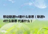 移動聯(lián)通hd是什么意思（聯(lián)通hd什么意思 代表什么）