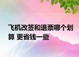 飛機(jī)改簽和退票哪個(gè)劃算 更省錢一些