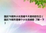國(guó)慶70周年小女孩唱今天是你的生日（國(guó)慶70周年是哪個(gè)小女孩唱歌 了解一下）