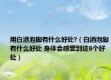 用白酒泡腳有什么好處?（白酒泡腳有什么好處 身體會(huì)感受到這6個(gè)好處）