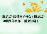 騰龍17-50適合拍什么（騰龍17-50鏡頭怎么樣 一起來知曉）