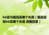 bb霜與隔離霜哪個(gè)先用（隔離霜和bb霜哪個(gè)先用 請(qǐng)看回答）