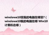 windows10里我的電腦在哪里?（windows10我的電腦在哪 Win10計算機在哪）