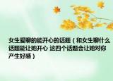 女生愛聊的能開心的話題（和女生聊什么話題能讓她開心 這四個話題會讓她對你產(chǎn)生好感）
