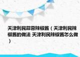 天津利民蒜蓉辣椒醬（天津利民辣椒醬的做法 天津利民辣椒醬怎么做）