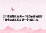 絲巾玫瑰花系法 做一個(gè)精致女孩的圖案（絲巾玫瑰花系法 做一個(gè)精致女孩）