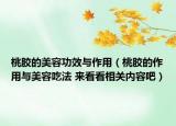 桃膠的美容功效與作用（桃膠的作用與美容吃法 來看看相關(guān)內(nèi)容吧）
