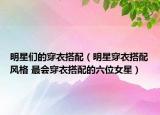 明星們的穿衣搭配（明星穿衣搭配風(fēng)格 最會穿衣搭配的六位女星）