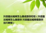 抖音搬運視頻怎么做成原創(chuàng)經(jīng)驗（抖音搬運視頻怎么做原創(chuàng) 抖音搬運視頻做原創(chuàng)技巧教程）