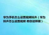 華為手機(jī)怎么設(shè)置視頻鈴聲（華為鈴聲怎么設(shè)置視頻 教你這樣做）