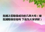 批捕之后取保成功的幾率大嗎（被批捕取保容易嗎 下面為大家講解）