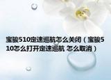 寶駿510定速巡航怎么關(guān)閉（寶駿510怎么打開(kāi)定速巡航 怎么取消）