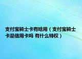 支付寶騎士卡有啥用（支付寶騎士卡是信用卡嗎 有什么特權(quán)）