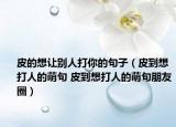 皮的想讓別人打你的句子（皮到想打人的萌句 皮到想打人的萌句朋友圈）