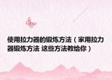 使用拉力器的鍛煉方法（家用拉力器鍛煉方法 這些方法教給你）