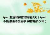 ipad激活和保修時間差3天（ipad不能激活怎么回事 保修是多少年）