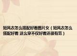 短風(fēng)衣怎么搭配好看圖片女（短風(fēng)衣怎么搭配好看 這么穿不僅好看還很有范）