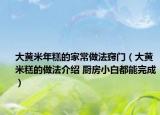 大黃米年糕的家常做法竅門（大黃米糕的做法介紹 廚房小白都能完成）