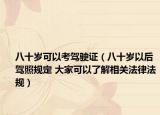 八十歲可以考駕駛證（八十歲以后駕照規(guī)定 大家可以了解相關(guān)法律法規(guī)）