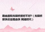 路由器和光貓橋接好不好?（光貓橋接快還是路由快 網(wǎng)絡(luò)時(shí)代）