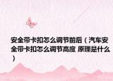 安全帶卡扣怎么調(diào)節(jié)前后（汽車安全帶卡扣怎么調(diào)節(jié)高度 原理是什么）