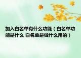 加入白名單有什么功能（白名單功能是什么 白名單是做什么用的）
