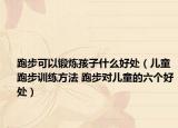跑步可以鍛煉孩子什么好處（兒童跑步訓(xùn)練方法 跑步對(duì)兒童的六個(gè)好處）