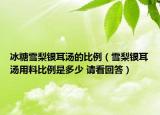 冰糖雪梨銀耳湯的比例（雪梨銀耳湯用料比例是多少 請(qǐng)看回答）
