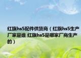紅旗hs5配件供貨商（紅旗hs5生產(chǎn)廠家是誰 紅旗hs5是哪家廠商生產(chǎn)的）